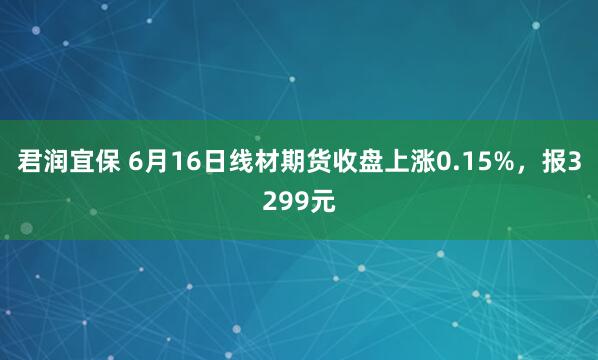 君润宜保 6月16日线材期货收盘上涨0.15%，报3299元