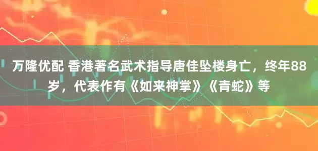 万隆优配 香港著名武术指导唐佳坠楼身亡，终年88岁，代表作有《如来神掌》《青蛇》等