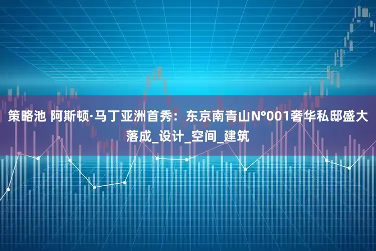 策略池 阿斯顿·马丁亚洲首秀：东京南青山N°001奢华私邸盛大落成_设计_空间_建筑