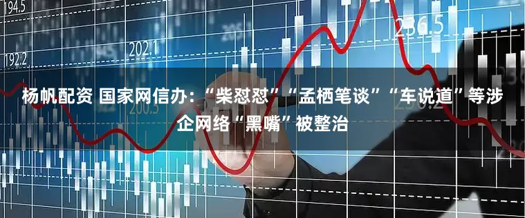 杨帆配资 国家网信办: “柴怼怼”“孟栖笔谈”“车说道”等涉企网络“黑嘴”被整治