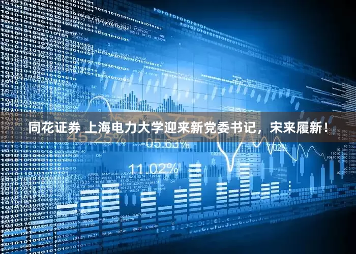 同花证券 上海电力大学迎来新党委书记，宋来履新！