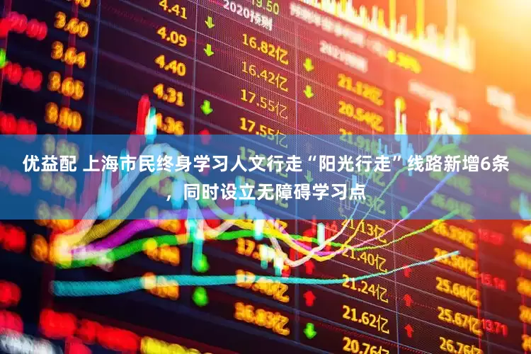 优益配 上海市民终身学习人文行走“阳光行走”线路新增6条，同时设立无障碍学习点