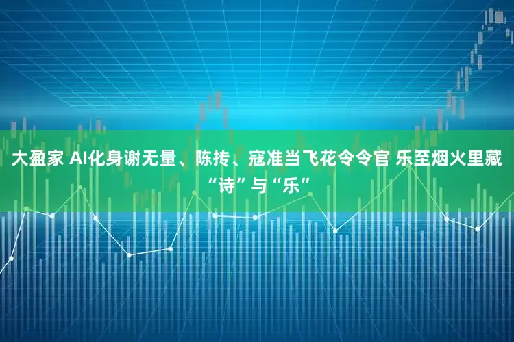 大盈家 AI化身谢无量、陈抟、寇准当飞花令令官 乐至烟火里藏“诗”与“乐”