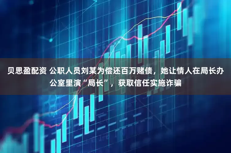 贝思盈配资 公职人员刘某为偿还百万赌债，她让情人在局长办公室里演“局长”，获取信任实施诈骗