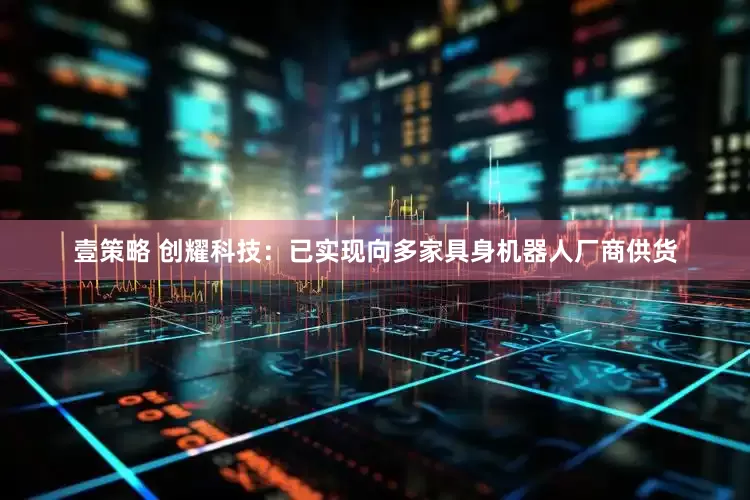 壹策略 创耀科技：已实现向多家具身机器人厂商供货