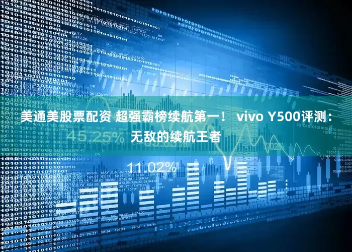 美通美股票配资 超强霸榜续航第一！ vivo Y500评测：无敌的续航王者