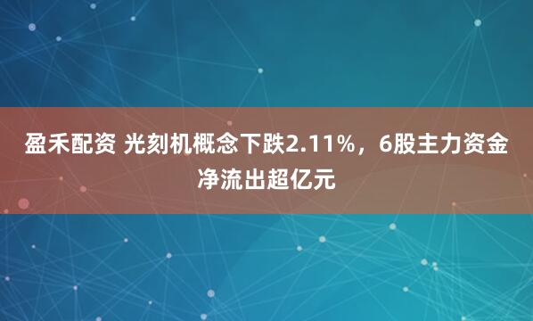 盈禾配资 光刻机概念下跌2.11%，6股主力资金净流出超亿元