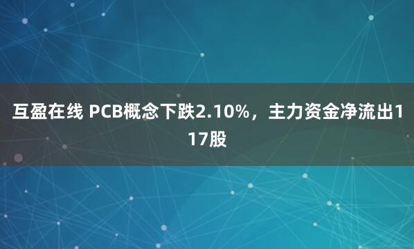 互盈在线 PCB概念下跌2.10%，主力资金净流出117股