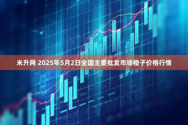 米升网 2025年5月2日全国主要批发市场橙子价格行情