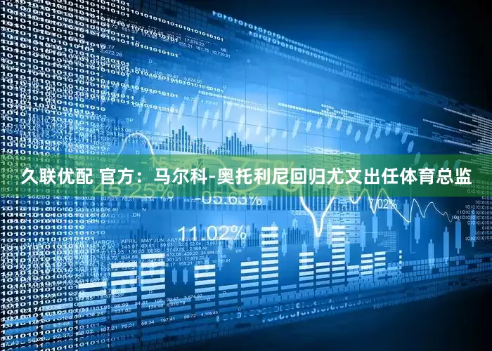 久联优配 官方：马尔科-奥托利尼回归尤文出任体育总监
