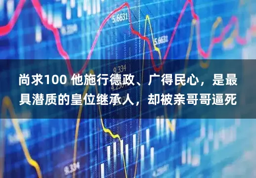 尚求100 他施行德政、广得民心，是最具潜质的皇位继承人，却被亲哥哥逼死