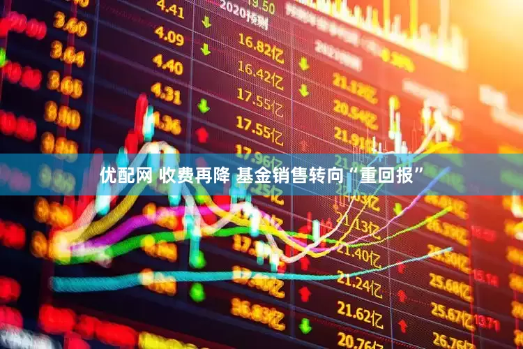 优配网 收费再降 基金销售转向“重回报”