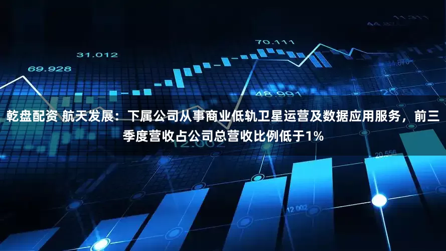 乾盘配资 航天发展：下属公司从事商业低轨卫星运营及数据应用服务，前三季度营收占公司总营收比例低于1%