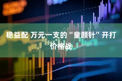 稳益配 万元一支的“童颜针”开打价格战