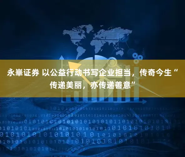 永崋证券 以公益行动书写企业担当，传奇今生“传递美丽，亦传递善意”