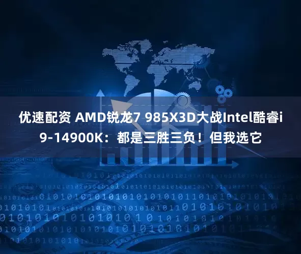 优速配资 AMD锐龙7 985X3D大战Intel酷睿i9-14900K：都是三胜三负！但我选它