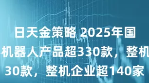 日天金策略 2025年国内发布人形机器人产品超330款，整机企业超140家