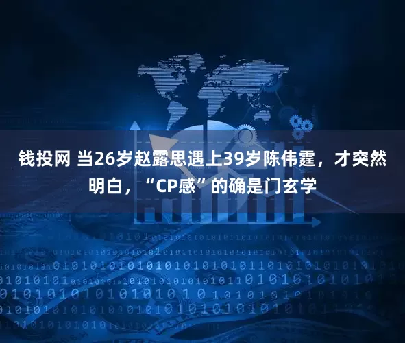 钱投网 当26岁赵露思遇上39岁陈伟霆，才突然明白，“CP感”的确是门玄学