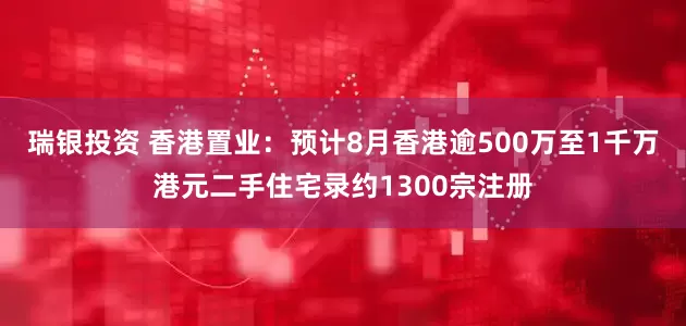 瑞银投资 香港置业：预计8月香港逾500万至1千万港元二手住宅录约1300宗注册